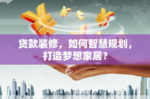 忠县贷款装修，如何智慧规划，打造梦想家居？