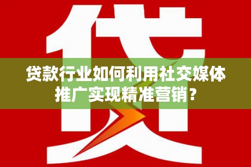 忠县贷款行业如何利用社交媒体推广实现精准营销？