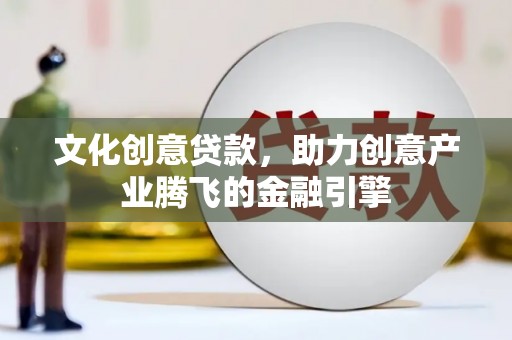 忠县文化创意贷款，助力创意产业腾飞的金融引擎