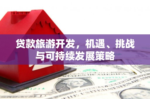 忠县贷款旅游开发，机遇、挑战与可持续发展策略
