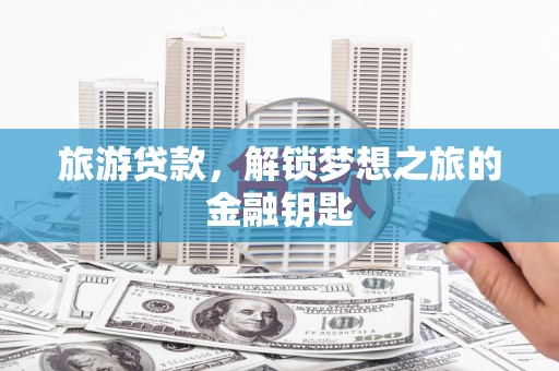 忠县旅游贷款，解锁梦想之旅的金融钥匙
