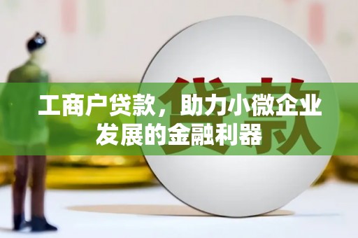 忠县工商户贷款,助力小微企业发展的金融利器 忠县工商户贷款,助力小微企业发展的金融利器