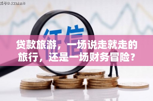 忠县贷款旅游，一场说走就走的旅行，还是一场财务冒险？