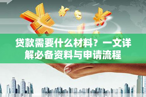 忠县贷款需要什么材料？一文详解必备资料与申请流程