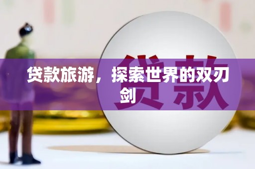 忠县贷款旅游，探索世界的双刃剑