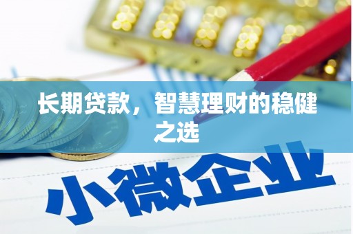 忠县长期贷款，智慧理财的稳健之选
