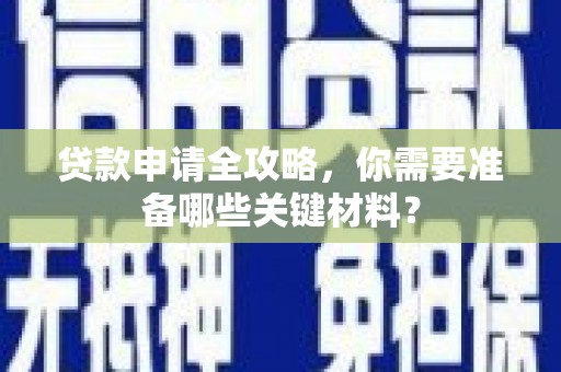 忠县贷款申请全攻略，你需要准备哪些关键材料？
