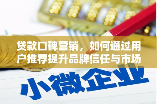 忠县贷款口碑营销，如何通过用户推荐提升品牌信任与市场份额