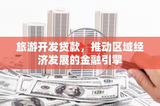 忠县旅游开发贷款，推动区域经济发展的金融引擎