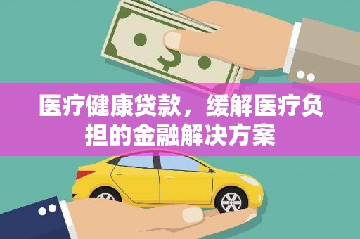 忠县医疗健康贷款，缓解医疗负担的金融解决方案