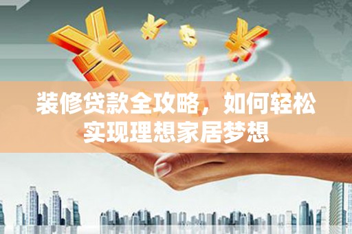 忠县装修贷款全攻略，如何轻松实现理想家居梦想