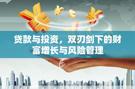 忠县贷款与投资，双刃剑下的财富增长与风险管理