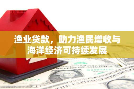 忠县渔业贷款，助力渔民增收与海洋经济可持续发展