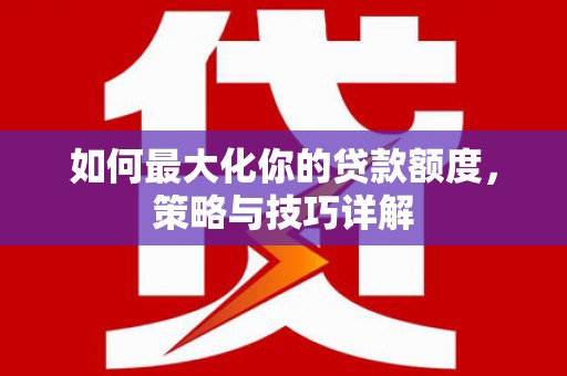 忠县如何最大化你的贷款额度，策略与技巧详解