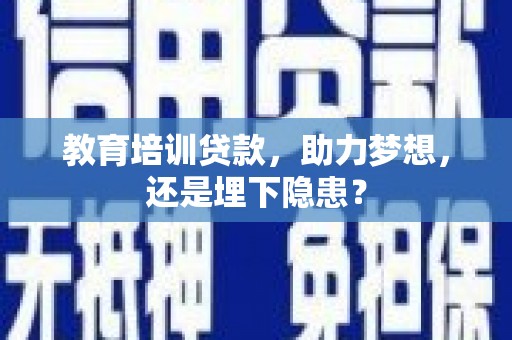 忠县教育培训贷款，助力梦想，还是埋下隐患？