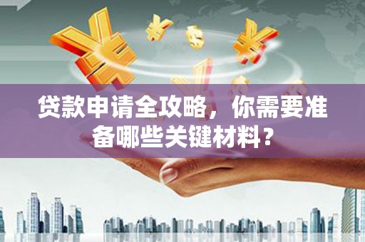 忠县贷款申请全攻略，你需要准备哪些关键材料？