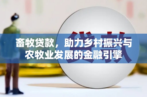 忠县畜牧贷款，助力乡村振兴与农牧业发展的金融引擎