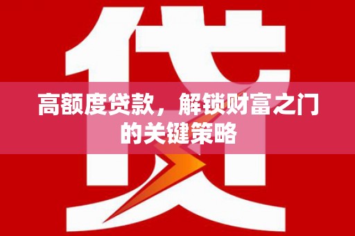 忠县高额度贷款，解锁财富之门的关键策略