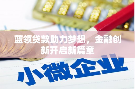 忠县蓝领贷款助力梦想，金融创新开启新篇章