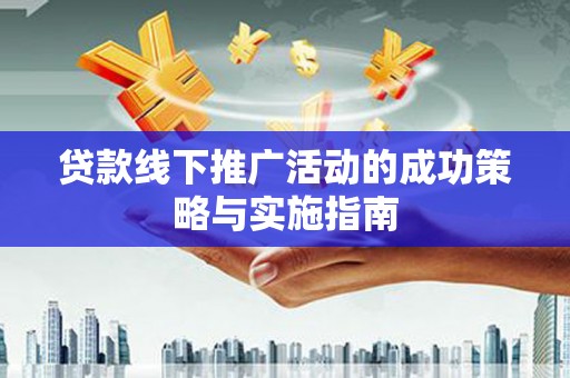 忠县贷款线下推广活动的成功策略与实施指南
