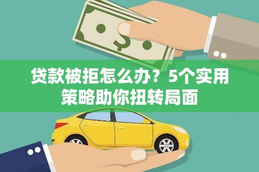 忠县贷款被拒怎么办？5个实用策略助你扭转局面