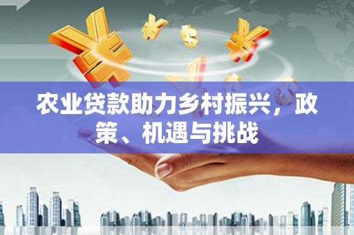 忠县农业贷款助力乡村振兴，政策、机遇与挑战