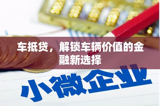 忠县车抵贷，解锁车辆价值的金融新选择