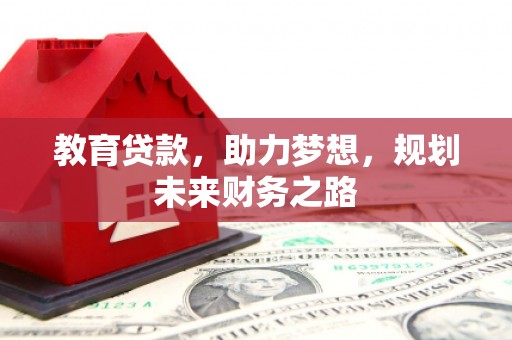 忠县教育贷款，助力梦想，规划未来财务之路