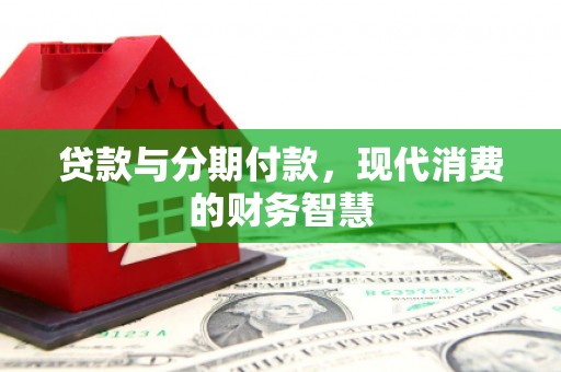 忠县贷款与分期付款，现代消费的财务智慧