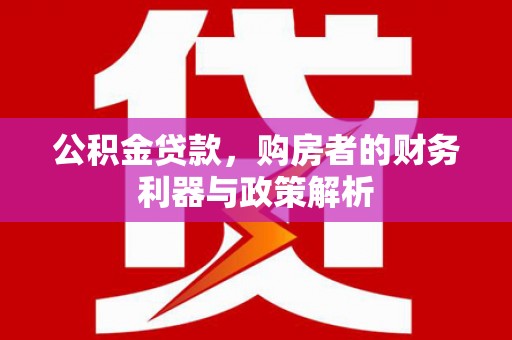 忠县公积金贷款，购房者的财务利器与政策解析