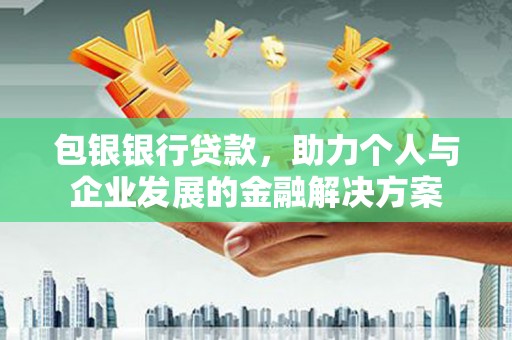 忠县包银银行贷款，助力个人与企业发展的金融解决方案