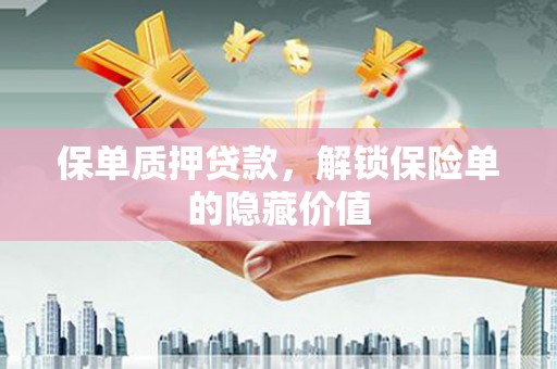 忠县保单质押贷款，解锁保险单的隐藏价值