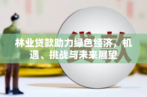 忠县林业贷款助力绿色经济，机遇、挑战与未来展望