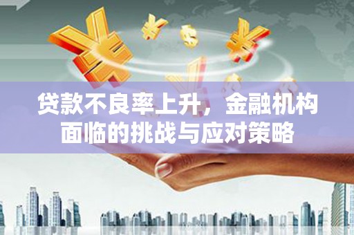 忠县贷款不良率上升，金融机构面临的挑战与应对策略