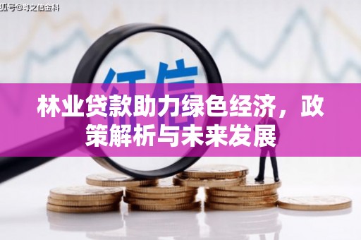 忠县林业贷款助力绿色经济，政策解析与未来发展