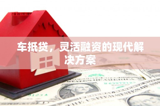忠县车抵贷，灵活融资的现代解决方案