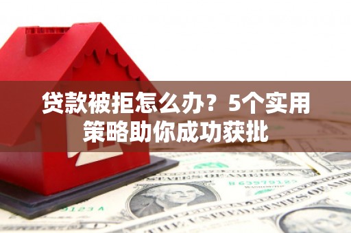 忠县贷款被拒怎么办？5个实用策略助你成功获批