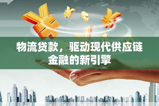 忠县物流贷款，驱动现代供应链金融的新引擎