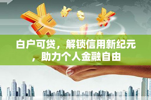 忠县白户可贷，解锁信用新纪元，助力个人金融自由