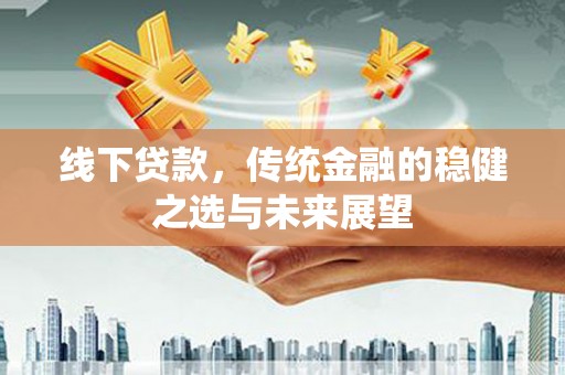 忠县线下贷款，传统金融的稳健之选与未来展望