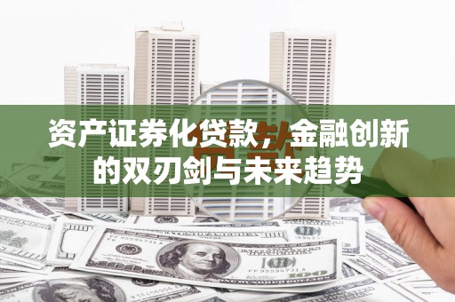 忠县资产证券化贷款，金融创新的双刃剑与未来趋势