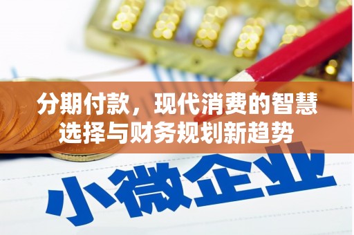 忠县分期付款，现代消费的智慧选择与财务规划新趋势