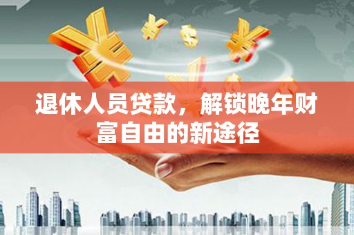 忠县退休人员贷款，解锁晚年财富自由的新途径