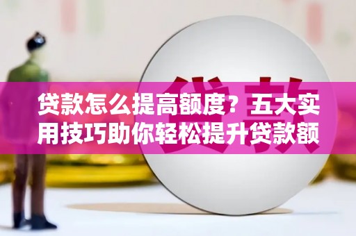 忠县贷款怎么提高额度？五大实用技巧助你轻松提升贷款额度