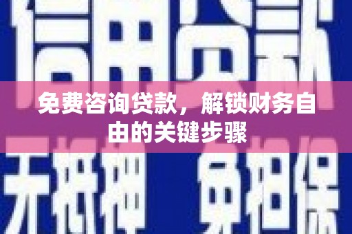 忠县免费咨询贷款，解锁财务自由的关键步骤