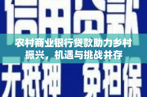 忠县农村商业银行贷款助力乡村振兴，机遇与挑战并存