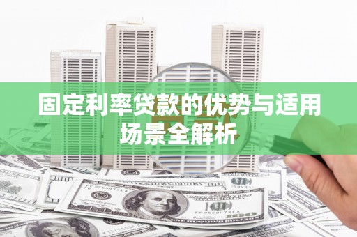 忠县固定利率贷款的优势与适用场景全解析