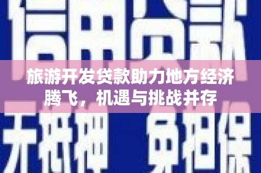 忠县旅游开发贷款助力地方经济腾飞，机遇与挑战并存