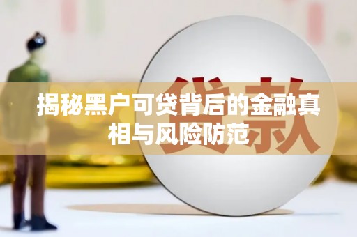 忠县揭秘黑户可贷背后的金融真相与风险防范
