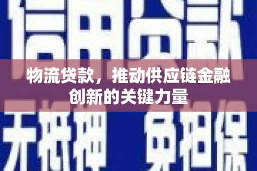 忠县物流贷款，推动供应链金融创新的关键力量